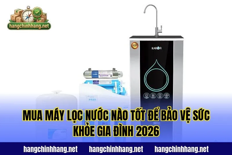 Mua Máy Lọc Nước Nào Tốt Để Bảo Vệ Sức Khỏe Gia Đình 2026