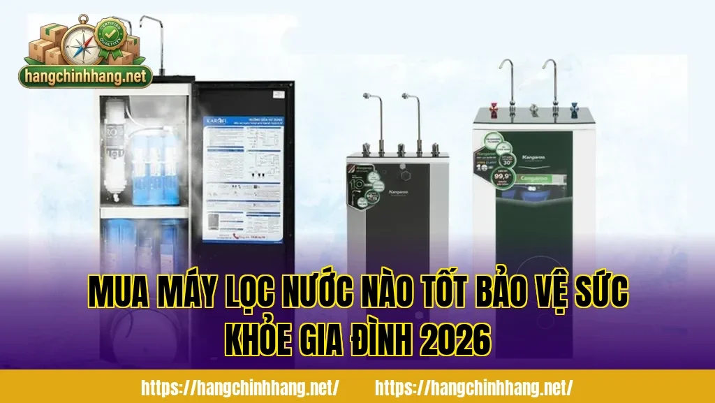 MUA MÁY LỌC NƯỚC NÀO TỐT BẢO VỆ SỨC KHỎE GIA ĐÌNH 2026
