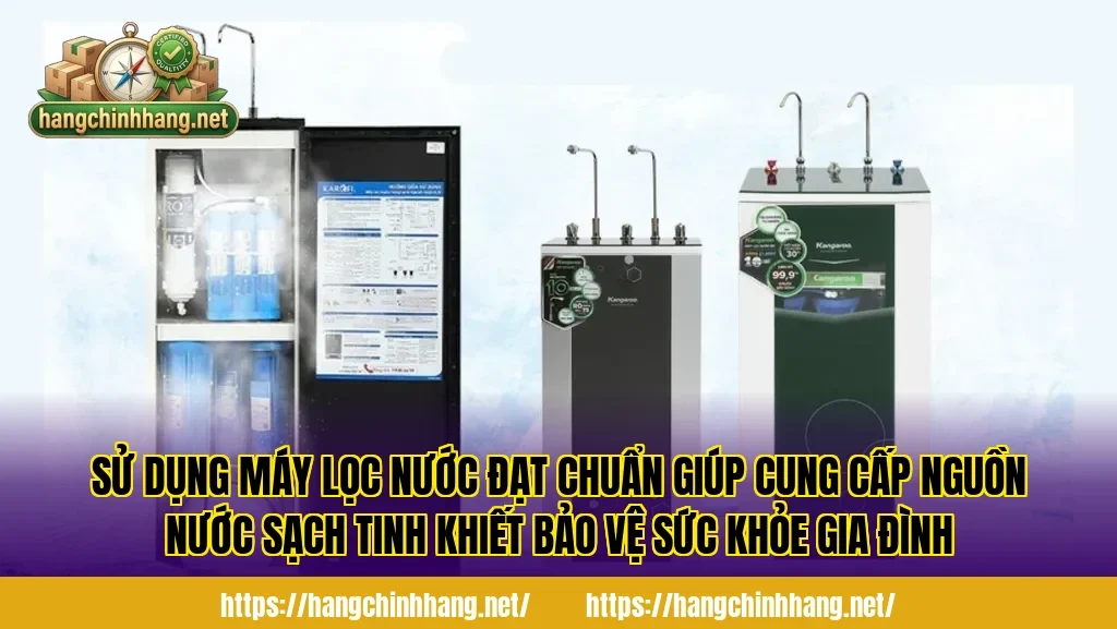 Sử dụng máy lọc nước đạt chuẩn giúp cung cấp nguồn nước sạch tinh khiết bảo vệ sức khỏe gia đình