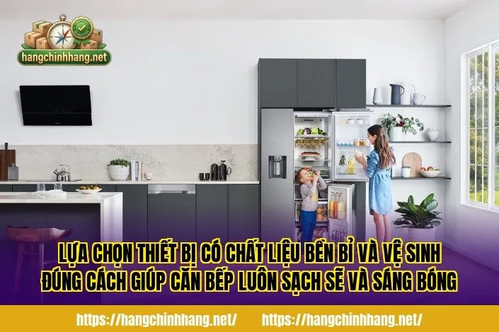 Lựa chọn thiết bị có chất liệu bền bỉ và vệ sinh đúng cách giúp căn bếp luôn sạch sẽ và sáng bóng