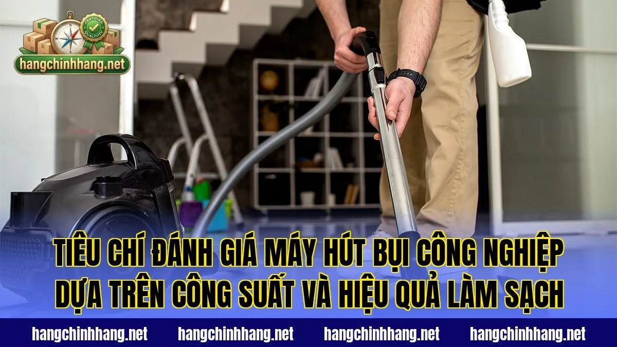 Tiêu chí đánh giá máy hút bụi công nghiệp dựa trên công suất và hiệu quả làm sạch