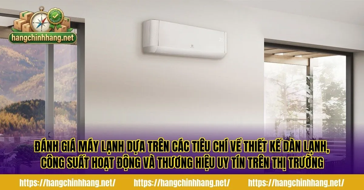 Đánh giá máy lạnh dựa trên các tiêu chí về thiết kế dàn lạnh, công suất hoạt động và thương hiệu uy tín trên thị trường