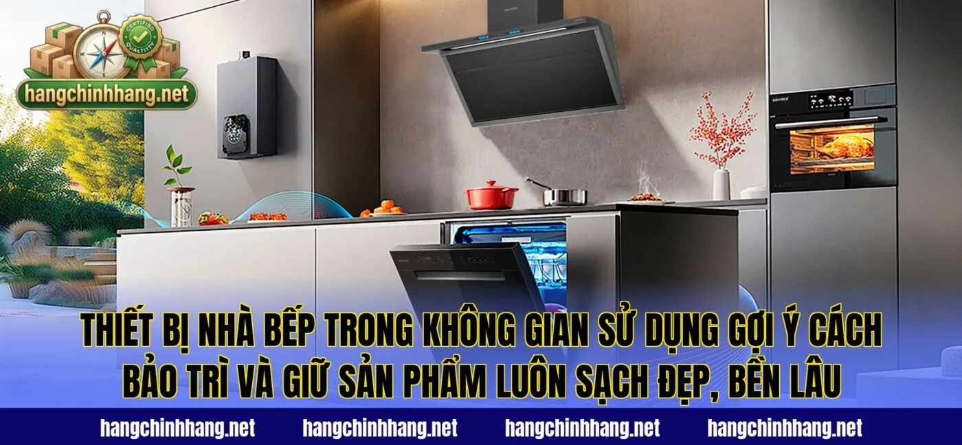 Thiết bị nhà bếp trong không gian sử dụng gợi ý cách bảo trì và giữ sản phẩm luôn sạch đẹp, bền lâu