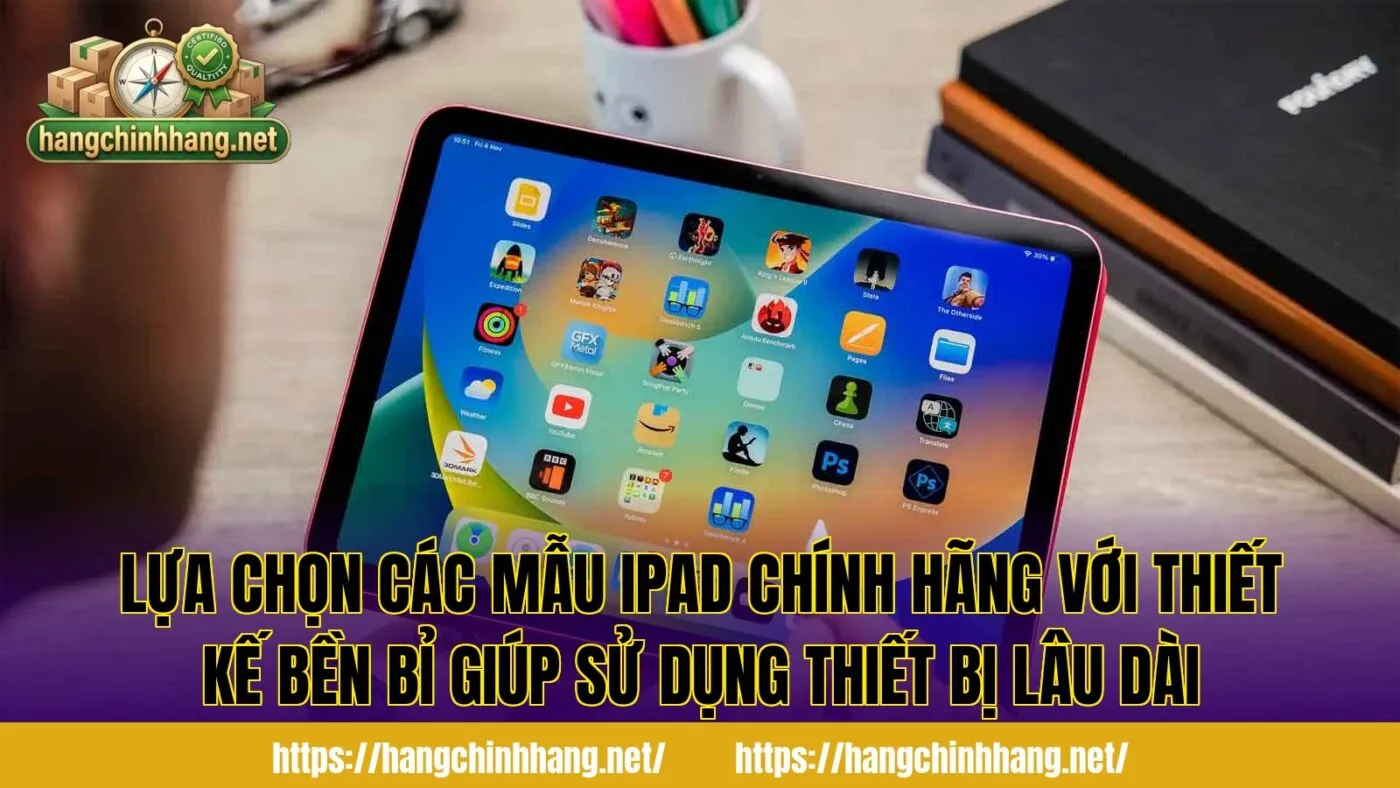 Lựa chọn các mẫu iPad chính hãng với thiết kế bền bỉ giúp sử dụng thiết bị lâu dài