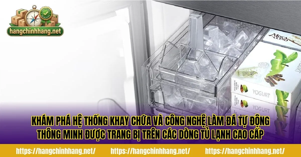 Khám phá hệ thống khay chứa và công nghệ làm đá tự động thông minh được trang bị trên các dòng tủ lạnh cao cấp