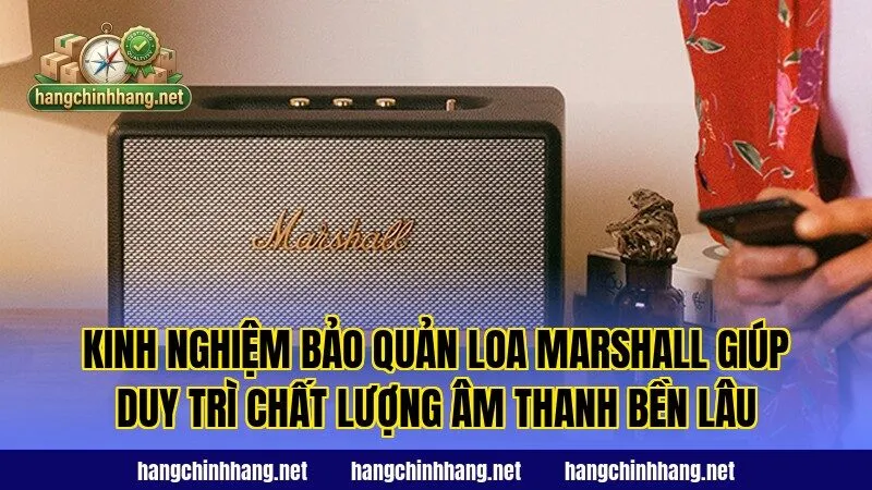 Kinh nghiệm bảo quản loa Marshall giúp duy trì chất lượng âm thanh bền lâu