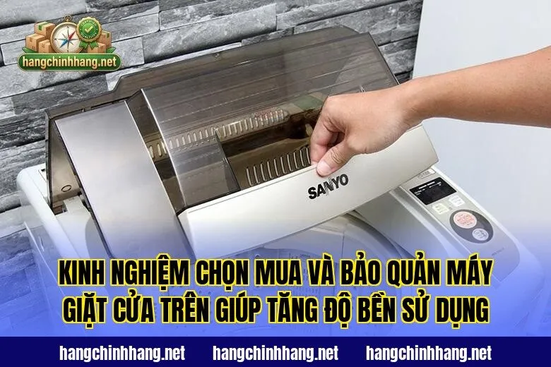 Kinh nghiệm chọn mua và bảo quản máy giặt cửa trên giúp tăng độ bền sử dụng