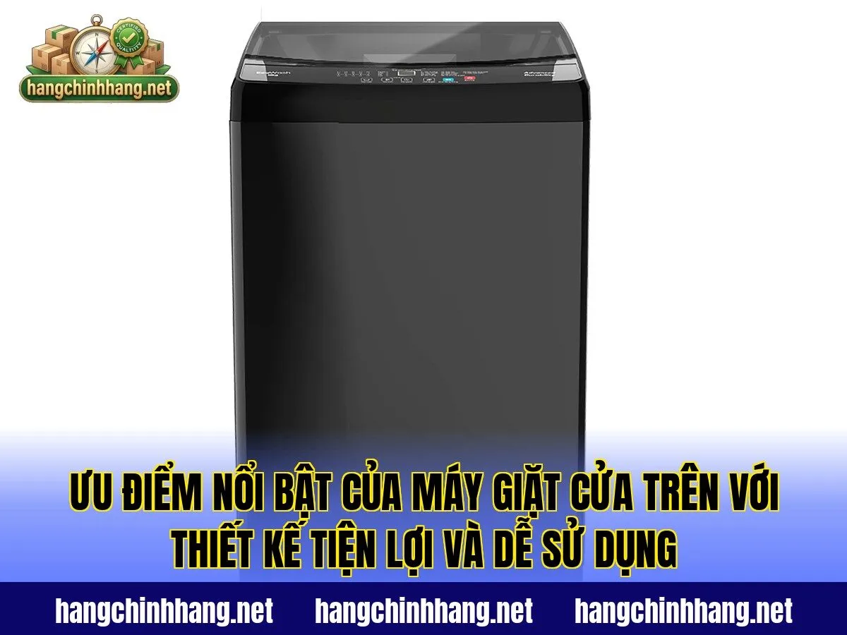 Ưu điểm nổi bật của máy giặt cửa trên với thiết kế tiện lợi và dễ sử dụng