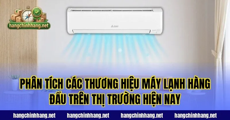 Phân tích các thương hiệu máy lạnh hàng đầu trên thị trường hiện nay