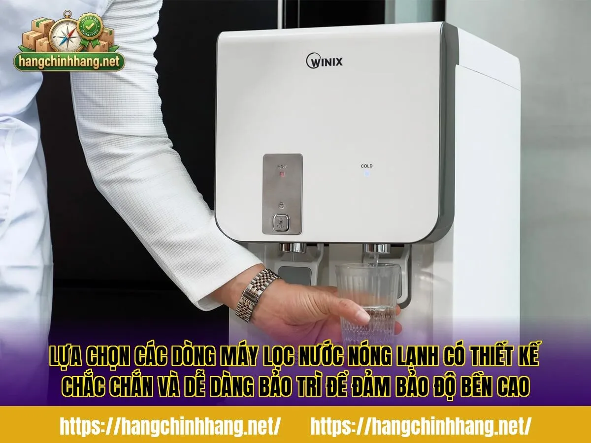 Lựa chọn các dòng máy lọc nước nóng lạnh có thiết kế chắc chắn và dễ dàng bảo trì để đảm bảo độ bền cao