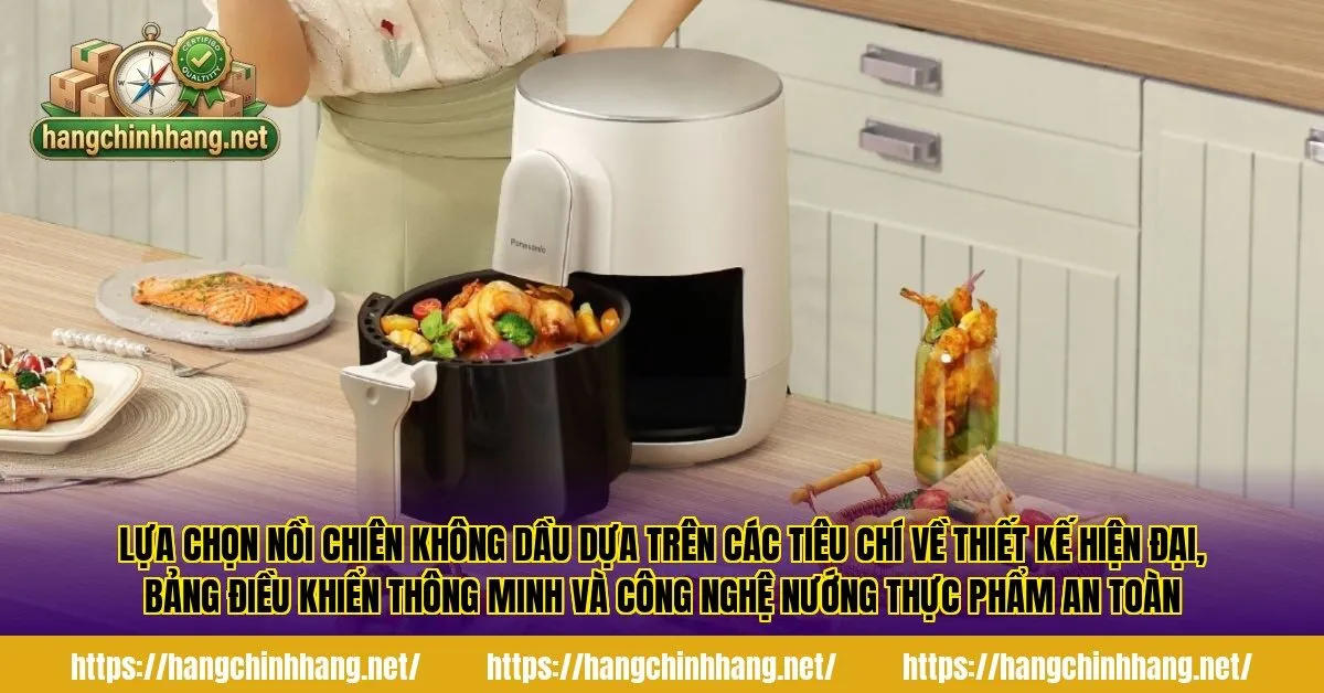 Lựa chọn nồi chiên không dầu dựa trên các tiêu chí về thiết kế hiện đại, bảng điều khiển thông minh và công nghệ nướng thực phẩm an toàn