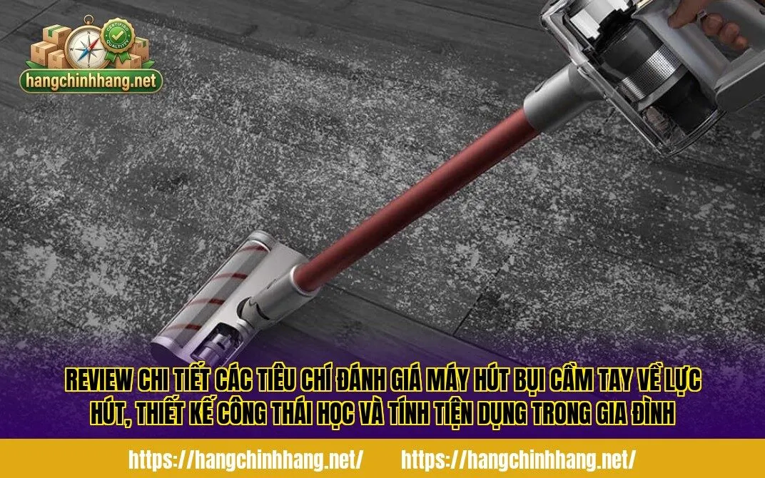 Review chi tiết các tiêu chí đánh giá máy hút bụi cầm tay về lực hút, thiết kế công thái học và tính tiện dụng trong gia đình