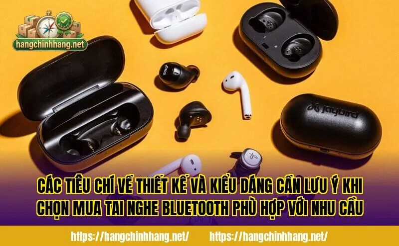 Các tiêu chí về thiết kế và kiểu dáng cần lưu ý khi chọn mua tai nghe Bluetooth phù hợp với nhu cầu