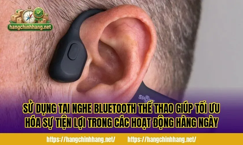Sử dụng tai nghe Bluetooth thể thao giúp tối ưu hóa sự tiện lợi trong các hoạt động hàng ngày