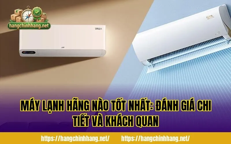 MÁY LẠNH HÃNG NÀO TỐT NHẤT: ĐÁNH GIÁ CHI TIẾT VÀ KHÁCH QUAN