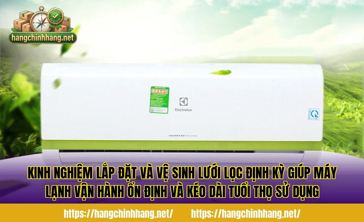 Kinh nghiệm lắp đặt và vệ sinh lưới lọc định kỳ giúp máy lạnh vận hành ổn định và kéo dài tuổi thọ sử dụng