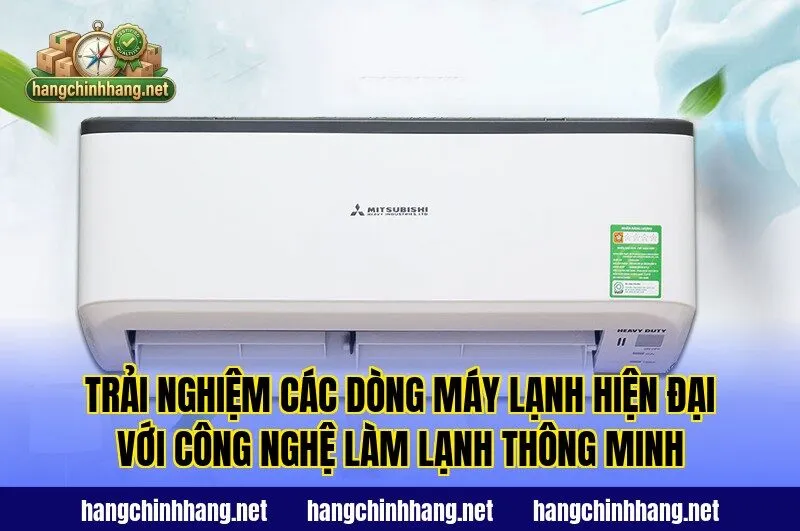 Trải nghiệm các dòng máy lạnh hiện đại với công nghệ làm lạnh thông minh