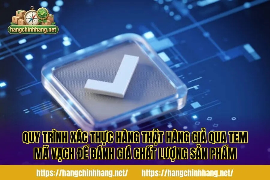 Quy trình xác thực hàng thật hàng giả qua tem mã vạch để đánh giá chất lượng sản phẩm